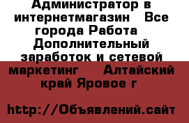 Администратор в интернетмагазин - Все города Работа » Дополнительный заработок и сетевой маркетинг   . Алтайский край,Яровое г.